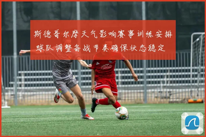 斯德哥尔摩天气影响赛事训练安排 球队调整备战节奏确保状态稳定