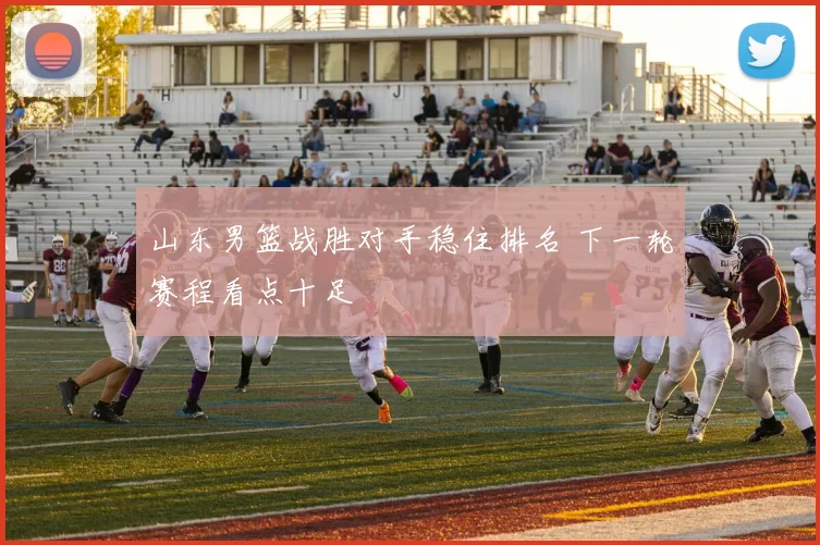山东男篮战胜对手稳住排名 下一轮赛程看点十足