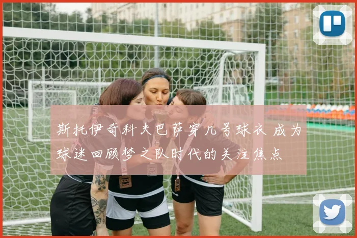 斯托伊奇科夫巴萨穿几号球衣 成为球迷回顾梦之队时代的关注焦点