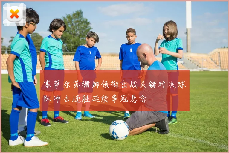 塞萨尔苏珊娜领衔出战关键对决球队冲击连胜延续争冠悬念